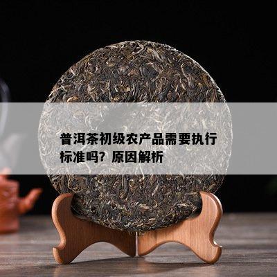 普洱茶初級農(nóng)產(chǎn)品需要執(zhí)行標(biāo)準(zhǔn)嗎？原因深度解析